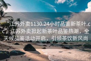 “江蘇外賣1130.24小時品鑒新茶葉.cc”江蘇外賣掀起新茶葉品鑒熱潮，全天候品鑒活動開啟，引領(lǐng)茶飲新風(fēng)尚