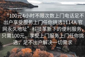 “100元4小時(shí)不限次數(shù)上門電話足不出戶享受服務(wù)上門任你挑選1114A.官網(wǎng)永久地址”科技革新下的便利服務(wù)，只需100元，享受上門服務(wù)上門任你挑選，足不出戶解決一切需求