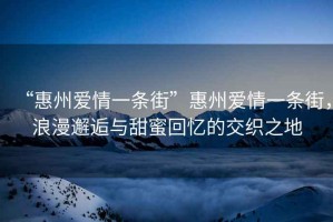 “惠州愛情一條街”惠州愛情一條街，浪漫邂逅與甜蜜回憶的交織之地