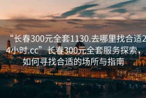 “長春300元全套1130.去哪里找合適24小時.cc”長春300元全套服務(wù)探索，如何尋找合適的場所與指南