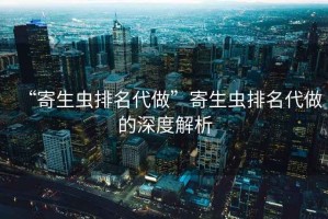 “寄生蟲(chóng)排名代做”寄生蟲(chóng)排名代做的深度解析