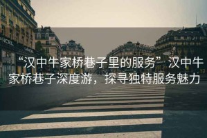 “漢中牛家橋巷子里的服務(wù)”漢中牛家橋巷子深度游，探尋獨特服務(wù)魅力