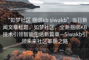 “如夢(mèng)社區(qū) 捆綁kb siwakb”當(dāng)日新聞文章標(biāo)題，如夢(mèng)社區(qū)，全新捆綁KB技術(shù)引領(lǐng)智能生活新篇章—Siwakb引領(lǐng)未來(lái)社區(qū)革新之路