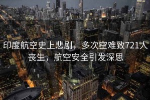 印度航空史上悲劇，多次空難致721人喪生，航空安全引發(fā)深思