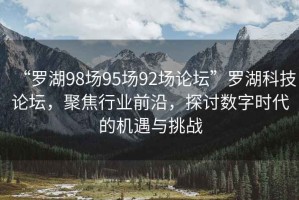 “羅湖98場95場92場論壇”羅湖科技論壇，聚焦行業(yè)前沿，探討數(shù)字時代的機(jī)遇與挑戰(zhàn)
