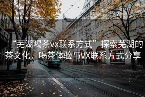 “蕪湖喝茶vx聯(lián)系方式”探索蕪湖的茶文化，喝茶體驗與VX聯(lián)系方式分享
