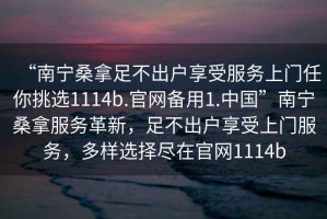 “南寧桑拿足不出戶享受服務(wù)上門任你挑選1114b.官網(wǎng)備用1.中國”南寧桑拿服務(wù)革新，足不出戶享受上門服務(wù)，多樣選擇盡在官網(wǎng)1114b