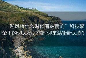 “迎風(fēng)橋什么時(shí)候有站街的”科技繁榮下的迎風(fēng)橋，何時(shí)迎來站街新風(fēng)尚？