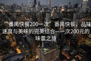 “番禺快餐200一次”番禺快餐，品味速度與美味的完美結(jié)合—一次200元的味蕾之旅