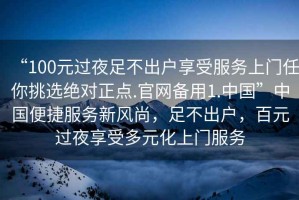 “100元過夜足不出戶享受服務上門任你挑選絕對正點.官網備用1.中國”中國便捷服務新風尚，足不出戶，百元過夜享受多元化上門服務