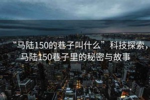 “馬陸150的巷子叫什么”科技探索，馬陸150巷子里的秘密與故事