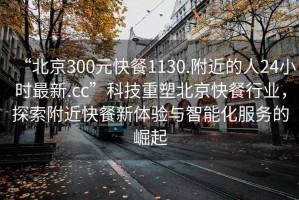 “北京300元快餐1130.附近的人24小時(shí)最新.cc”科技重塑北京快餐行業(yè)，探索附近快餐新體驗(yàn)與智能化服務(wù)的崛起