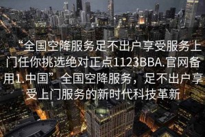 “全國空降服務(wù)足不出戶享受服務(wù)上門任你挑選絕對(duì)正點(diǎn)1123BBA.官網(wǎng)備用1.中國”全國空降服務(wù)，足不出戶享受上門服務(wù)的新時(shí)代科技革新