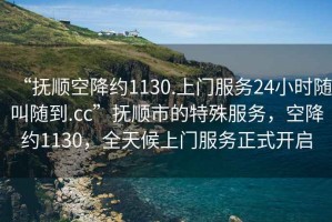 “撫順空降約1130.上門服務(wù)24小時(shí)隨叫隨到.cc”撫順市的特殊服務(wù)，空降約1130，全天候上門服務(wù)正式開啟