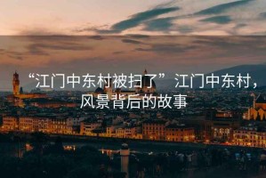 “江門中東村被掃了”江門中東村，風(fēng)景背后的故事