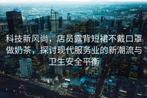 科技新風尚，店員露背短裙不戴口罩做奶茶，探討現(xiàn)代服務(wù)業(yè)的新潮流與衛(wèi)生安全平衡