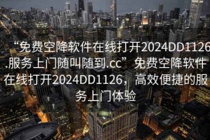 “免費空降軟件在線打開2024DD1126.服務(wù)上門隨叫隨到.cc”免費空降軟件在線打開2024DD1126，高效便捷的服務(wù)上門體驗