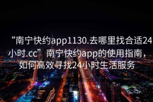 “南寧快約app1130.去哪里找合適24小時.cc”南寧快約app的使用指南，如何高效尋找24小時生活服務