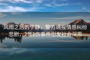 風(fēng)雨之后的寧靜，警方通報(bào)情感糾紛悲劇，2死1傷事件引發(fā)社會(huì)深思