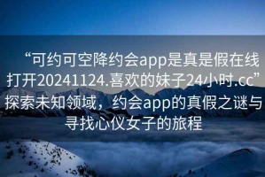 “可約可空降約會(huì)app是真是假在線打開20241124.喜歡的妹子24小時(shí).cc”探索未知領(lǐng)域，約會(huì)app的真假之謎與尋找心儀女子的旅程