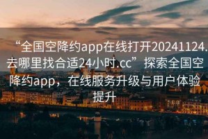 “全國(guó)空降約app在線打開20241124.去哪里找合適24小時(shí).cc”探索全國(guó)空降約app，在線服務(wù)升級(jí)與用戶體驗(yàn)提升