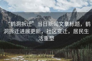 “鶴洞拆遷”當(dāng)日新聞文章標(biāo)題，鶴洞拆遷進(jìn)展更新，社區(qū)變遷，居民生活重塑