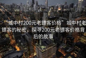 “城中村200元老鏢客價(jià)格”城中村老鏢客的秘密，探尋200元老鏢客價(jià)格背后的故事