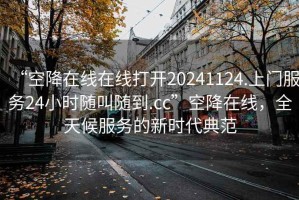 “空降在線在線打開(kāi)20241124.上門服務(wù)24小時(shí)隨叫隨到.cc”空降在線，全天候服務(wù)的新時(shí)代典范
