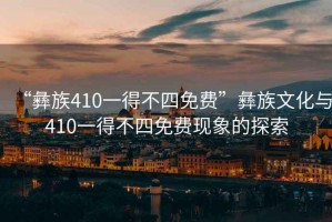 “彝族410一得不四免費(fèi)”彝族文化與410一得不四免費(fèi)現(xiàn)象的探索
