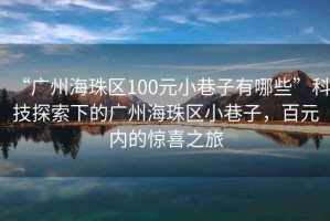 “廣州海珠區(qū)100元小巷子有哪些”科技探索下的廣州海珠區(qū)小巷子，百元內(nèi)的驚喜之旅