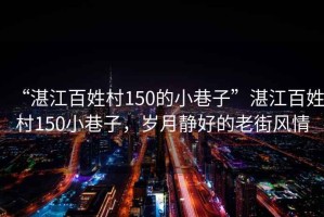 “湛江百姓村150的小巷子”湛江百姓村150小巷子，歲月靜好的老街風(fēng)情