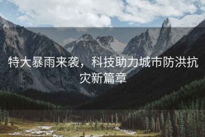 特大暴雨來(lái)襲，科技助力城市防洪抗災(zāi)新篇章