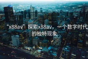 “x88av”探索x88av，一個(gè)數(shù)字時(shí)代的獨(dú)特現(xiàn)象