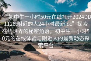 “初中生一小時(shí)50元在線打開2024DD1126.附近的人24小時(shí)最新.cc”探索在線世界的秘密角落，初中生一小時(shí)50元的在線體驗(yàn)與附近人的最新動(dòng)態(tài)探索平臺(tái)