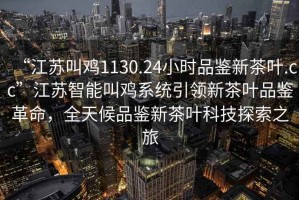 “江蘇叫雞1130.24小時品鑒新茶葉.cc”江蘇智能叫雞系統(tǒng)引領(lǐng)新茶葉品鑒革命，全天候品鑒新茶葉科技探索之旅