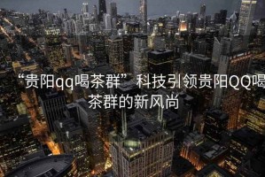 “貴陽qq喝茶群”科技引領(lǐng)貴陽QQ喝茶群的新風(fēng)尚