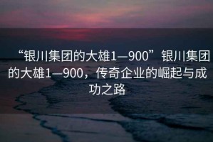 “銀川集團的大雄1—900”銀川集團的大雄1—900，傳奇企業(yè)的崛起與成功之路