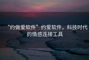 “約做愛軟件”約愛軟件，科技時代的情感連接工具