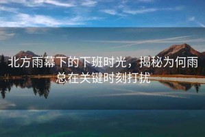北方雨幕下的下班時光，揭秘為何雨總在關(guān)鍵時刻打擾