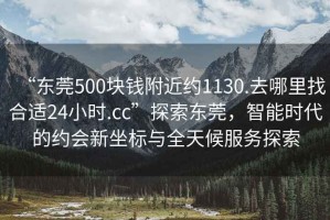 “東莞500塊錢(qián)附近約1130.去哪里找合適24小時(shí).cc”探索東莞，智能時(shí)代的約會(huì)新坐標(biāo)與全天候服務(wù)探索