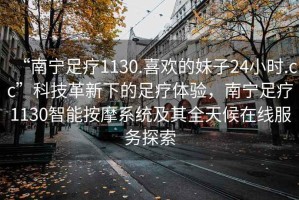 “南寧足療1130.喜歡的妹子24小時(shí).cc”科技革新下的足療體驗(yàn)，南寧足療1130智能按摩系統(tǒng)及其全天候在線服務(wù)探索