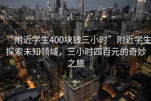 “附近學(xué)生400塊錢三小時”附近學(xué)生探索未知領(lǐng)域，三小時四百元的奇妙之旅
