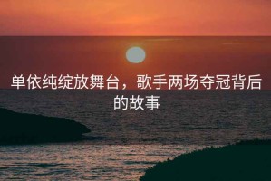 單依純綻放舞臺，歌手兩場奪冠背后的故事
