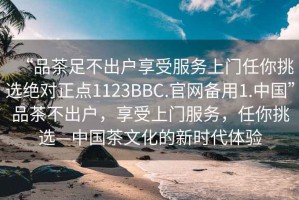 “品茶足不出戶享受服務(wù)上門任你挑選絕對正點(diǎn)1123BBC.官網(wǎng)備用1.中國”品茶不出戶，享受上門服務(wù)，任你挑選—中國茶文化的新時(shí)代體驗(yàn)