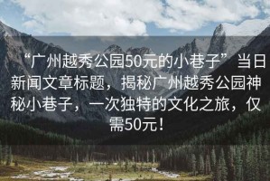 “廣州越秀公園50元的小巷子”當(dāng)日新聞文章標(biāo)題，揭秘廣州越秀公園神秘小巷子，一次獨特的文化之旅，僅需50元！
