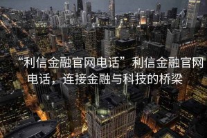 “利信金融官網(wǎng)電話”利信金融官網(wǎng)電話，連接金融與科技的橋梁