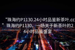 “珠海約P1130.24小時(shí)品鑒新茶葉.cc”珠海約P1130，一場關(guān)于新茶葉的24小時(shí)品鑒盛宴