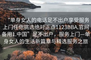 “單身女人的電話足不出戶享受服務(wù)上門任你挑選絕對正點1123BBA.官網(wǎng)備用1.中國”足不出戶，服務(wù)上門—單身女人的生活新篇章與精選服務(wù)之旅