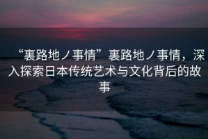 “裏路地ノ事情”裏路地ノ事情，深入探索日本傳統(tǒng)藝術(shù)與文化背后的故事