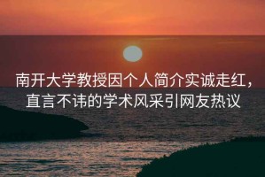 南開大學(xué)教授因個(gè)人簡(jiǎn)介實(shí)誠(chéng)走紅，直言不諱的學(xué)術(shù)風(fēng)采引網(wǎng)友熱議